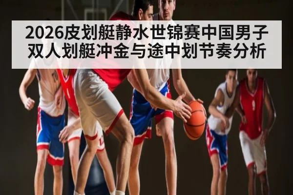 2026皮划艇静水世锦赛中国男子双人划艇冲金与途中划节奏分析