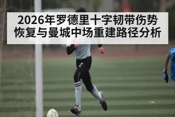 2026年罗德里十字韧带伤势恢复与曼城中场重建路径分析