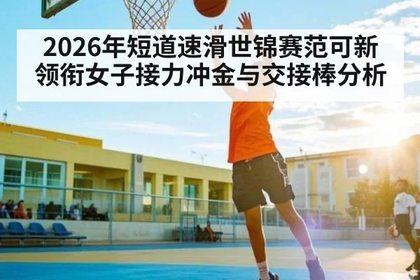 2026年短道速滑世锦赛范可新领衔女子接力冲金与交接棒分析